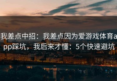 我差点中招：我差点因为爱游戏体育app踩坑，我后来才懂：5个快速避坑