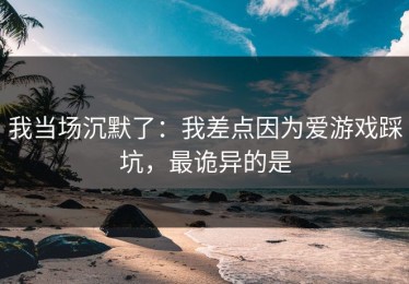 我当场沉默了：我差点因为爱游戏踩坑，最诡异的是