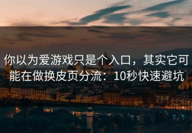 你以为爱游戏只是个入口，其实它可能在做换皮页分流：10秒快速避坑