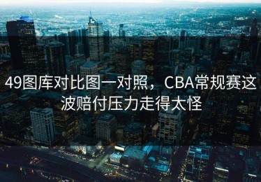 49图库对比图一对照，CBA常规赛这波赔付压力走得太怪