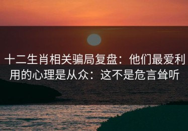 十二生肖相关骗局复盘：他们最爱利用的心理是从众：这不是危言耸听