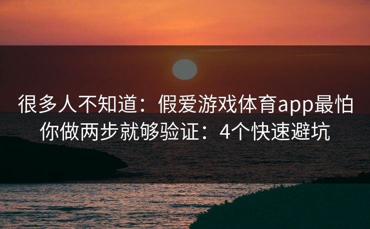 很多人不知道:假爱游戏体育app最怕你做两步就够验证:4个快速避坑 很多人不知道:假爱游戏体育app最怕你做两步就够验证:4个快速避坑