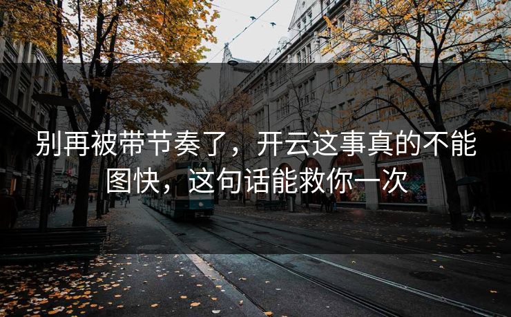 别再被带节奏了,开云这事真的不能图快,这句话能救你一次 别再被带节奏了,开云这事真的不能图快,这句话能救你一次