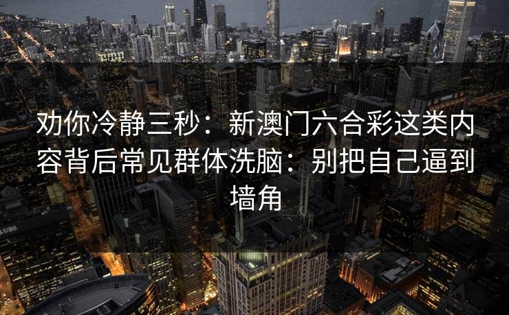 劝你冷静三秒：新澳门六合彩这类内容背后常见群体洗脑：别把自己逼到墙角