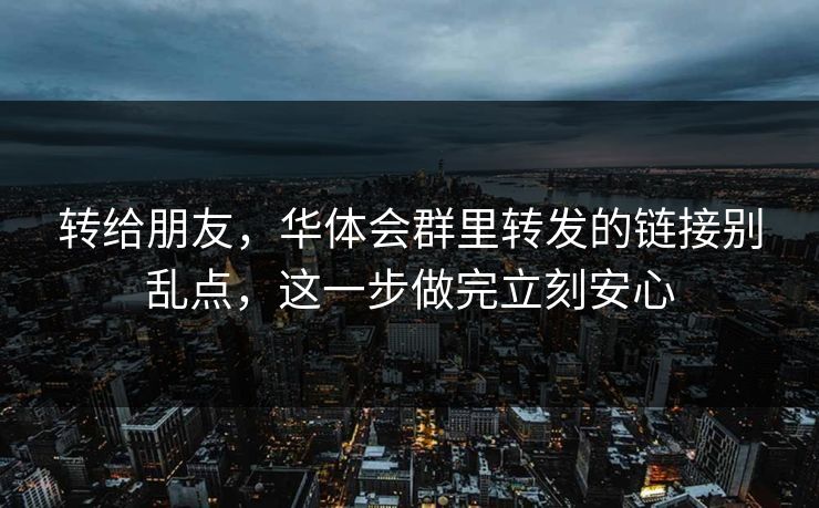 转给朋友,华体会群里转发的链接别乱点,这一步做完立刻安心 转给朋友,华体会群里转发的链接别乱点,这一步做完立刻安心