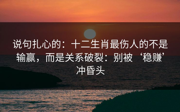 说句扎心的：十二生肖最伤人的不是输赢，而是关系破裂：别被‘稳赚’冲昏头