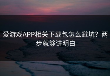 爱游戏APP相关下载包怎么避坑？两步就够讲明白