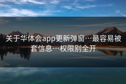 关于华体会app更新弹窗…最容易被套信息…权限别全开