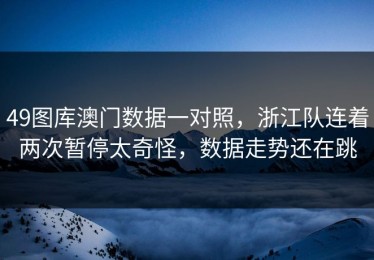 49图库澳门数据一对照，浙江队连着两次暂停太奇怪，数据走势还在跳