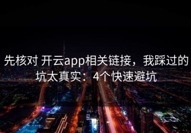 先核对 开云app相关链接，我踩过的坑太真实：4个快速避坑