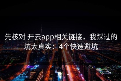 先核对 开云app相关链接，我踩过的坑太真实：4个快速避坑