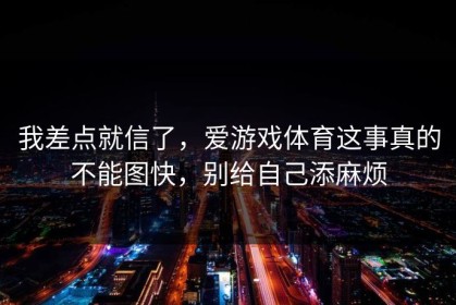 我差点就信了，爱游戏体育这事真的不能图快，别给自己添麻烦