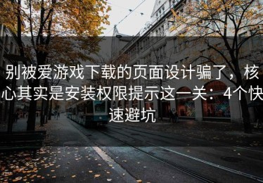 别被爱游戏下载的页面设计骗了，核心其实是安装权限提示这一关：4个快速避坑