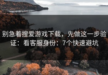 别急着搜爱游戏下载，先做这一步验证：看客服身份：7个快速避坑