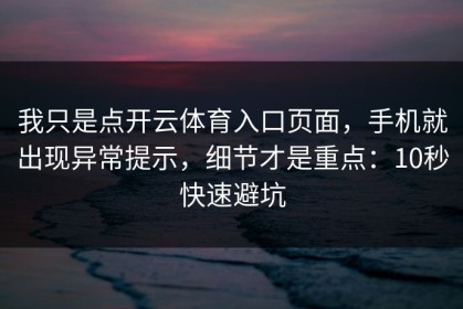 我只是点开云体育入口页面，手机就出现异常提示，细节才是重点：10秒快速避坑