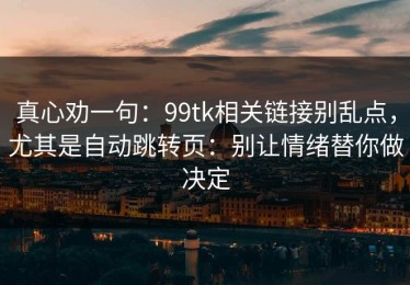 真心劝一句：99tk相关链接别乱点，尤其是自动跳转页：别让情绪替你做决定