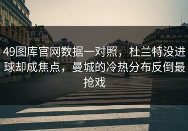 49图库官网数据一对照，杜兰特没进球却成焦点，曼城的冷热分布反倒最抢戏