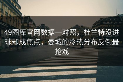 49图库官网数据一对照，杜兰特没进球却成焦点，曼城的冷热分布反倒最抢戏