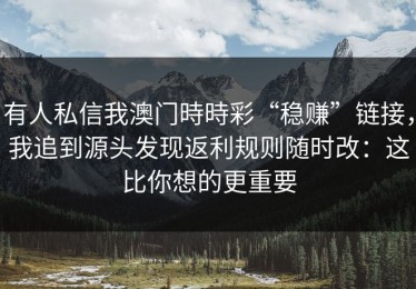 有人私信我澳门時時彩“稳赚”链接，我追到源头发现返利规则随时改：这比你想的更重要