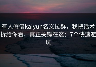 有人假借kaiyun名义拉群，我把话术拆给你看，真正关键在这：7个快速避坑