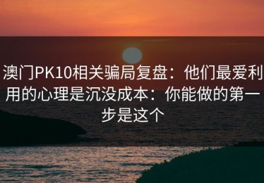 澳门PK10相关骗局复盘：他们最爱利用的心理是沉没成本：你能做的第一步是这个