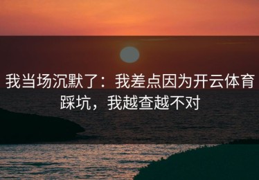 我当场沉默了：我差点因为开云体育踩坑，我越查越不对