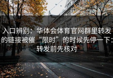 入口辨别：华体会体育官网群里转发的链接被催“限时”的时候先停一下：转发前先核对