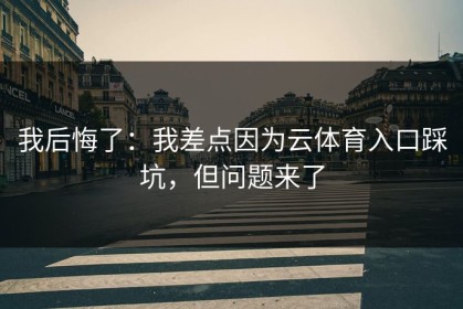我后悔了：我差点因为云体育入口踩坑，但问题来了