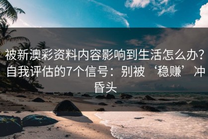 被新澳彩资料内容影响到生活怎么办？自我评估的7个信号：别被‘稳赚’冲昏头