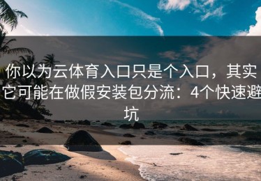 你以为云体育入口只是个入口，其实它可能在做假安装包分流：4个快速避坑
