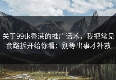 关于99tk香港的推广话术，我把常见套路拆开给你看：别等出事才补救