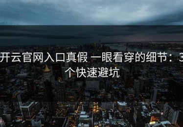 开云官网入口真假 一眼看穿的细节：3个快速避坑