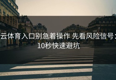 云体育入口别急着操作 先看风险信号：10秒快速避坑