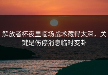 解放者杯夜里临场战术藏得太深，关键是伤停消息临时变卦