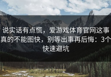 说实话有点慌，爱游戏体育官网这事真的不能图快，别等出事再后悔：3个快速避坑