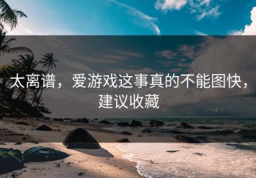 太离谱，爱游戏这事真的不能图快，建议收藏