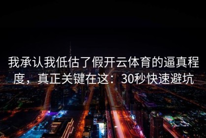 我承认我低估了假开云体育的逼真程度，真正关键在这：30秒快速避坑