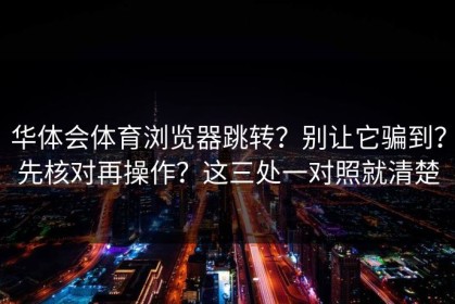 华体会体育浏览器跳转？别让它骗到？先核对再操作？这三处一对照就清楚