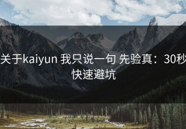 关于kaiyun 我只说一句 先验真：30秒快速避坑