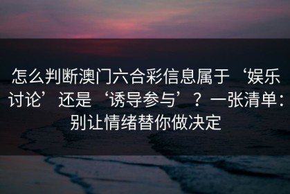 怎么判断澳门六合彩信息属于‘娱乐讨论’还是‘诱导参与’？一张清单：别让情绪替你做决定