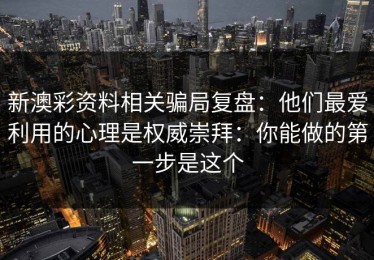 新澳彩资料相关骗局复盘：他们最爱利用的心理是权威崇拜：你能做的第一步是这个