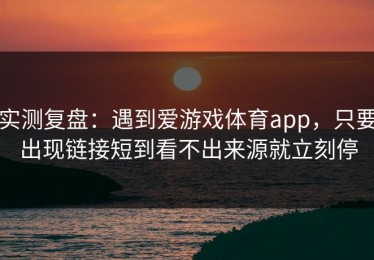 实测复盘：遇到爱游戏体育app，只要出现链接短到看不出来源就立刻停