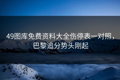 49图库免费资料大全伤停表一对照，巴黎追分势头刚起