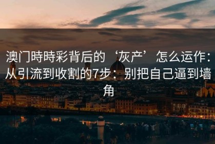 澳门時時彩背后的‘灰产’怎么运作：从引流到收割的7步：别把自己逼到墙角