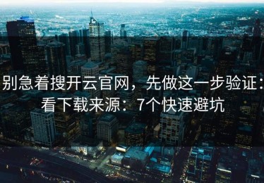 别急着搜开云官网，先做这一步验证：看下载来源：7个快速避坑