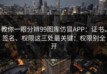 教你一眼分辨99图库仿冒APP：证书、签名、权限这三处最关键：权限别全开