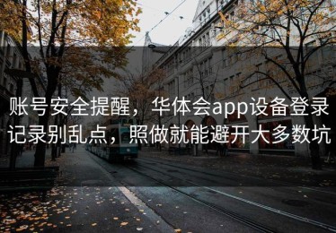 账号安全提醒，华体会app设备登录记录别乱点，照做就能避开大多数坑