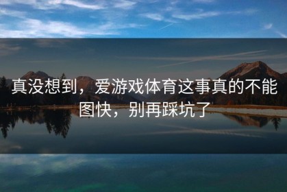 真没想到，爱游戏体育这事真的不能图快，别再踩坑了