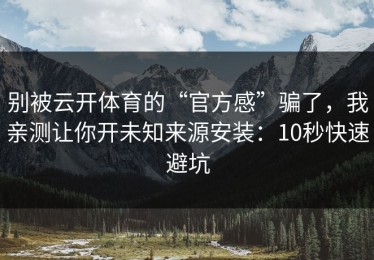 别被云开体育的“官方感”骗了，我亲测让你开未知来源安装：10秒快速避坑