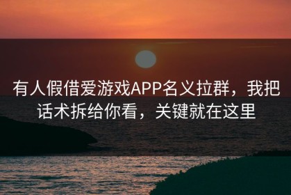 有人假借爱游戏APP名义拉群，我把话术拆给你看，关键就在这里